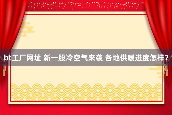 bt工厂网址 新一股冷空气来袭 各地供暖进度怎样？