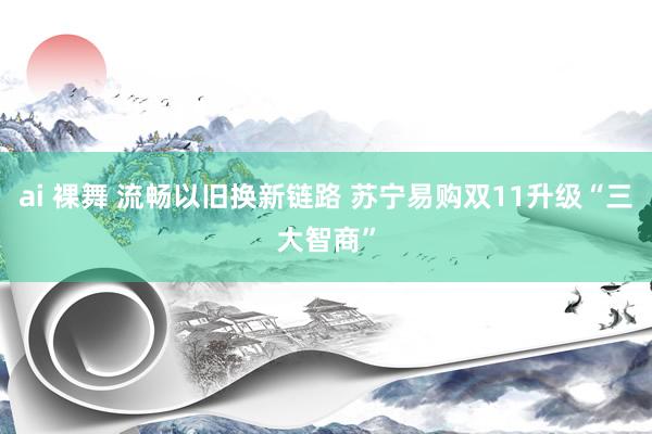 ai 裸舞 流畅以旧换新链路 苏宁易购双11升级“三大智商”