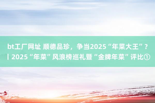 bt工厂网址 顺德品珍，争当2025“年菜大王”？丨2025“年菜”风浪榜巡礼暨“金牌年菜”评比①