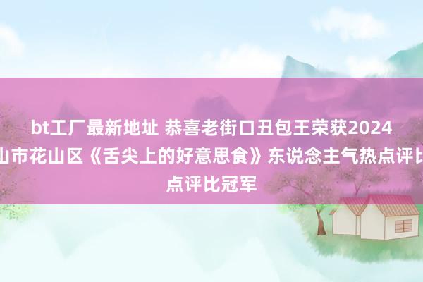 bt工厂最新地址 恭喜老街口丑包王荣获2024马鞍山市花山区《舌尖上的好意思食》东说念主气热点评比冠军