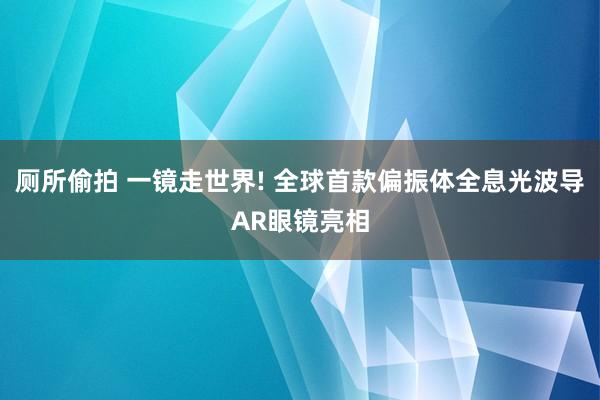 厕所偷拍 一镜走世界! 全球首款偏振体全息光波导AR眼镜亮相