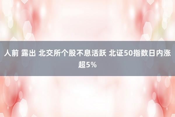 人前 露出 北交所个股不息活跃 北证50指数日内涨超5%