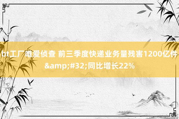 bt工厂唯爱侦查 前三季度快递业务量残害1200亿件&#32;同比增长22%