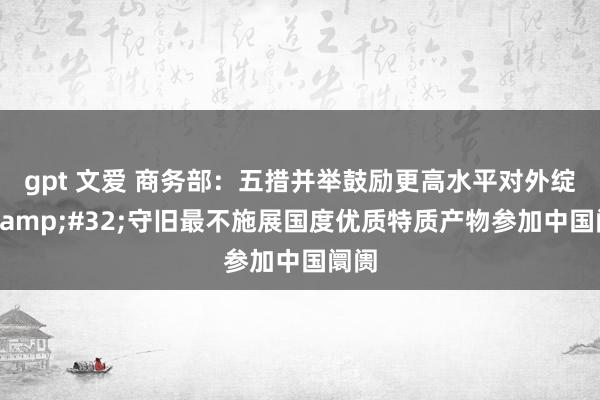 gpt 文爱 商务部：五措并举鼓励更高水平对外绽开&#32;守旧最不施展国度优质特质产物参加中国阛阓