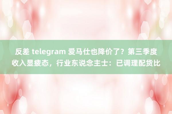 反差 telegram 爱马仕也降价了？第三季度收入显疲态，行业东说念主士：已调理配货比