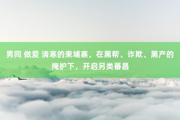 男同 做爱 清寒的柬埔寨，在黑帮、诈欺、黑产的掩护下，开启另类蕃昌