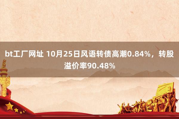 bt工厂网址 10月25日风语转债高潮0.84%，转股溢价率90.48%