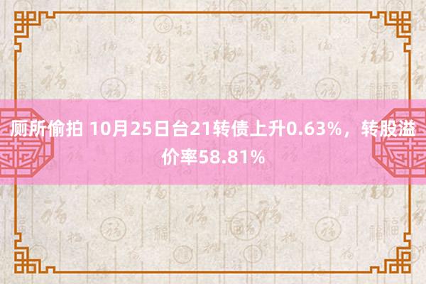 厕所偷拍 10月25日台21转债上升0.63%，转股溢价率58.81%