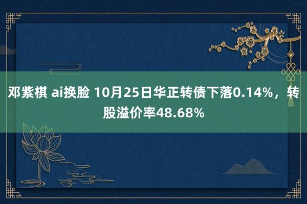 邓紫棋 ai换脸 10月25日华正转债下落0.14%，转股溢价率48.68%