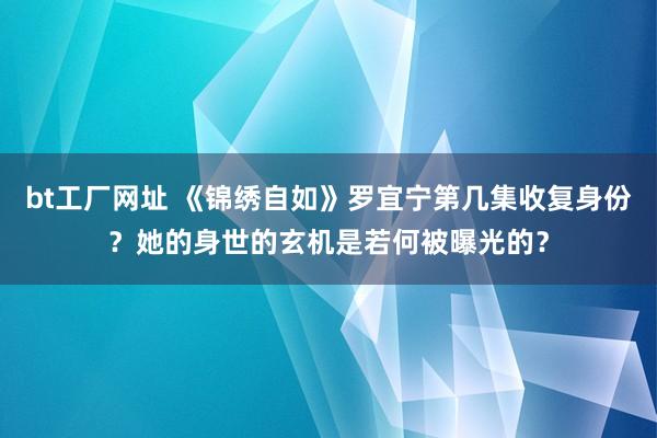 bt工厂网址 《锦绣自如》罗宜宁第几集收复身份？她的身世的玄机是若何被曝光的？