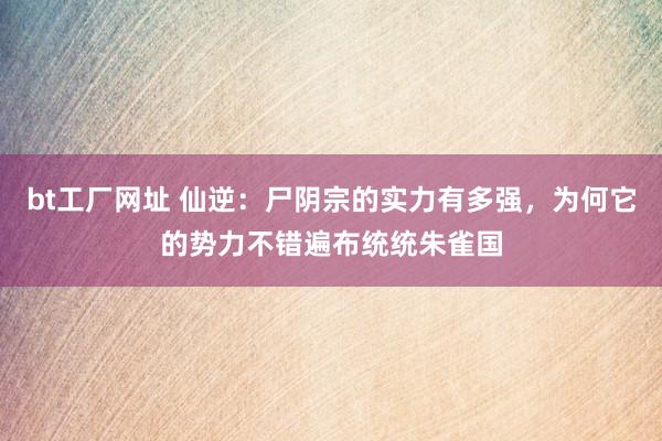 bt工厂网址 仙逆：尸阴宗的实力有多强，为何它的势力不错遍布统统朱雀国