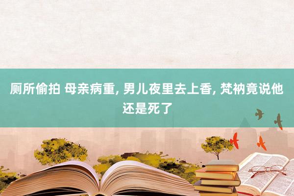 厕所偷拍 母亲病重， 男儿夜里去上香， 梵衲竟说他还是死了