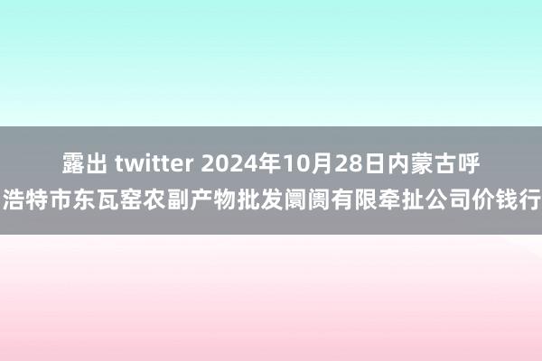 露出 twitter 2024年10月28日内蒙古呼和浩特市东瓦窑农副产物批发阛阓有限牵扯公司价钱行情