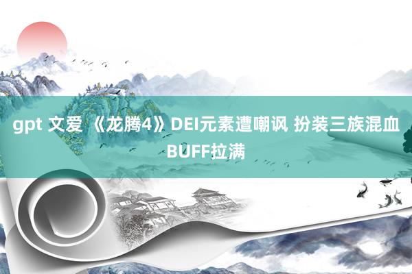 gpt 文爱 《龙腾4》DEI元素遭嘲讽 扮装三族混血BUFF拉满