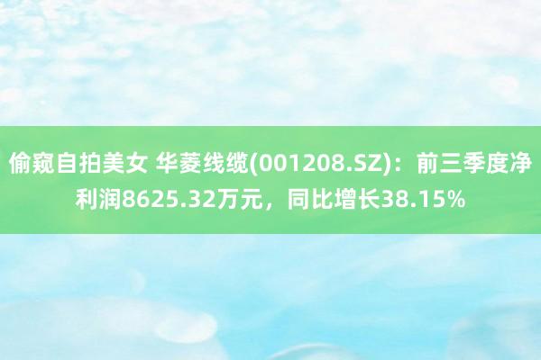 偷窥自拍美女 华菱线缆(001208.SZ)：前三季度净利润8625.32万元，同比增长38.15%