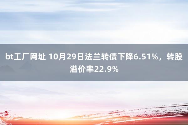 bt工厂网址 10月29日法兰转债下降6.51%，转股溢价率22.9%