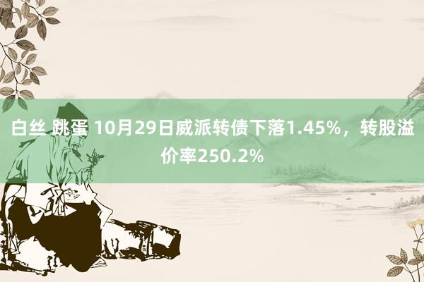 白丝 跳蛋 10月29日威派转债下落1.45%，转股溢价率250.2%