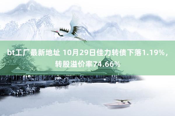 bt工厂最新地址 10月29日佳力转债下落1.19%，转股溢价率74.66%