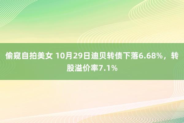 偷窥自拍美女 10月29日迪贝转债下落6.68%，转股溢价率7.1%