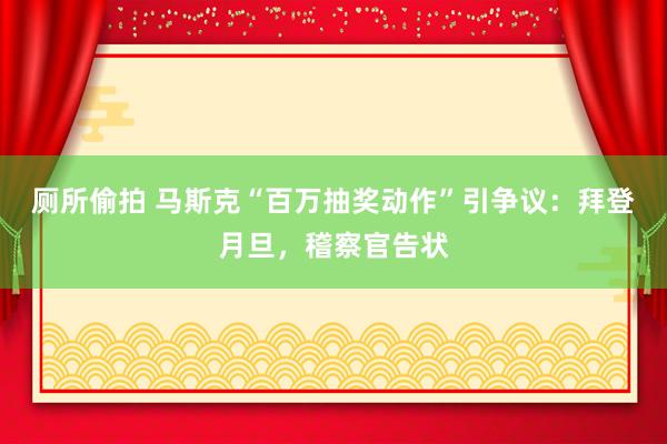 厕所偷拍 马斯克“百万抽奖动作”引争议：拜登月旦，稽察官告状