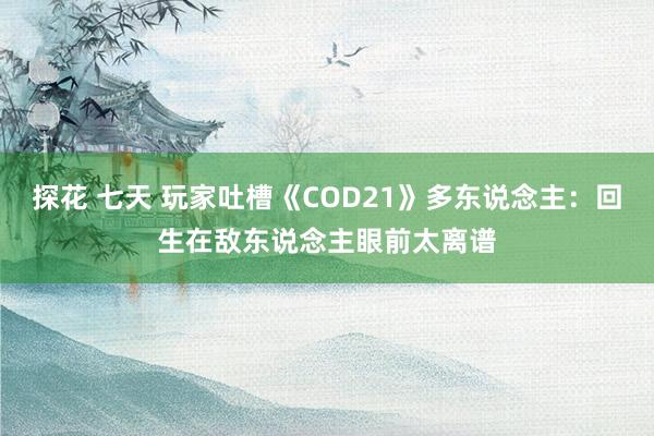 探花 七天 玩家吐槽《COD21》多东说念主：回生在敌东说念主眼前太离谱