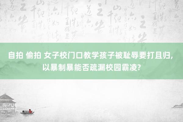 自拍 偷拍 女子校门口教学孩子被耻辱要打且归， 以暴制暴能否疏漏校园霸凌?