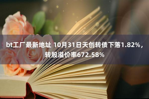 bt工厂最新地址 10月31日天创转债下落1.82%，转股溢价率672.58%