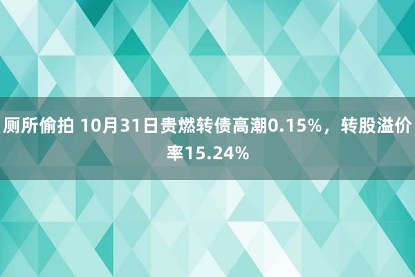 厕所偷拍 10月31日贵燃转债高潮0.15%，转股溢价率15.24%