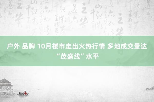 户外 品牌 10月楼市走出火热行情 多地成交量达“茂盛线”水平