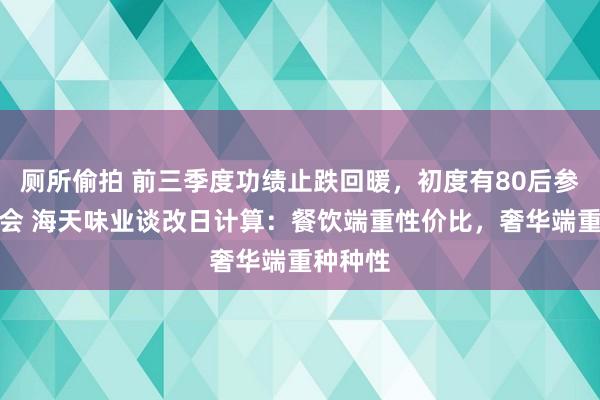 厕所偷拍 前三季度功绩止跌回暖，初度有80后参预董事会 海天味业谈改日计算：餐饮端重性价比，奢华端重种种性