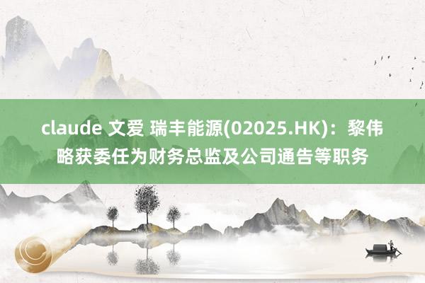 claude 文爱 瑞丰能源(02025.HK)：黎伟略获委任为财务总监及公司通告等职务