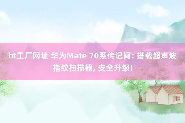 bt工厂网址 华为Mate 70系传记闻: 搭载超声波指纹扫描器， 安全升级!