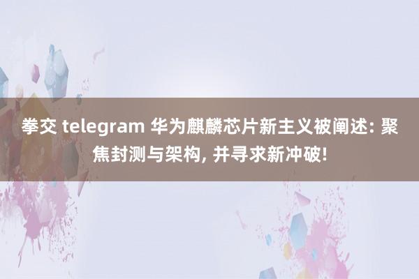 拳交 telegram 华为麒麟芯片新主义被阐述: 聚焦封测与架构， 并寻求新冲破!