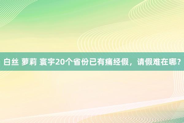 白丝 萝莉 寰宇20个省份已有痛经假，请假难在哪？