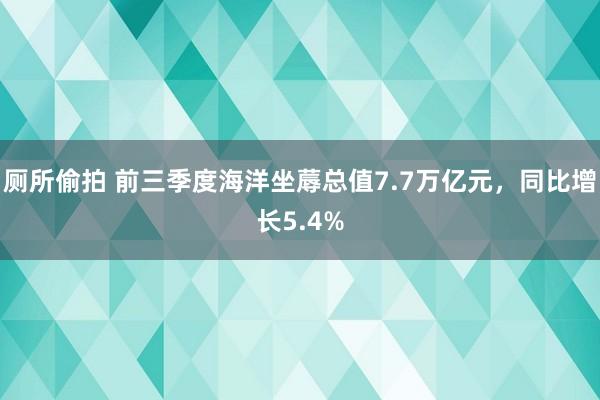 厕所偷拍 前三季度海洋坐蓐总值7.7万亿元，同比增长5.4%