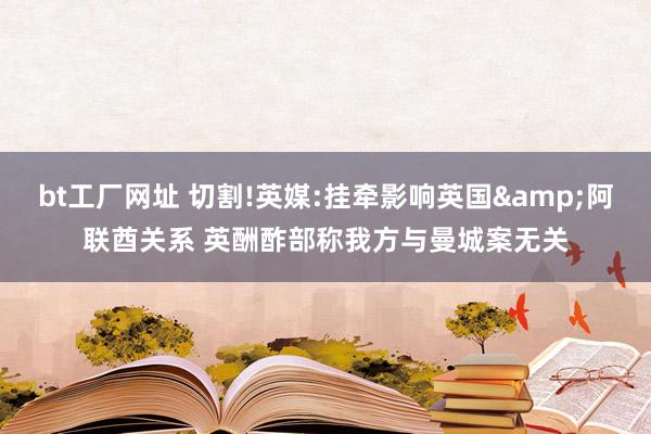 bt工厂网址 切割!英媒:挂牵影响英国&阿联酋关系 英酬酢部称我方与曼城案无关