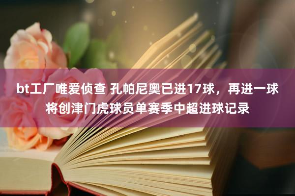 bt工厂唯爱侦查 孔帕尼奥已进17球，再进一球将创津门虎球员单赛季中超进球记录