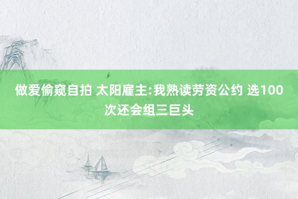 做爱偷窥自拍 太阳雇主:我熟读劳资公约 选100次还会组三巨头