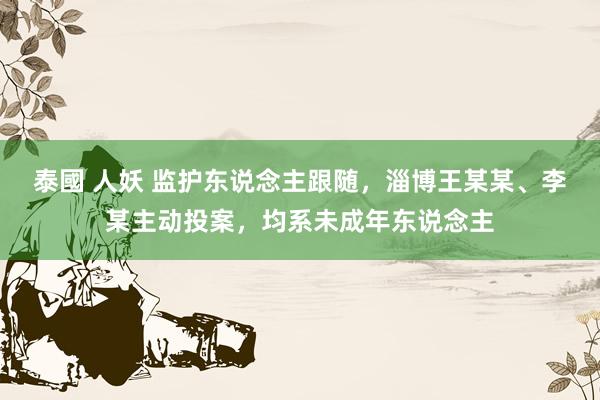 泰國 人妖 监护东说念主跟随，淄博王某某、李某主动投案，均系未成年东说念主