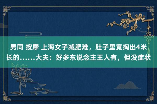 男同 按摩 上海女子减肥难，肚子里竟掏出4米长的……大夫：好多东说念主王人有，但没症状