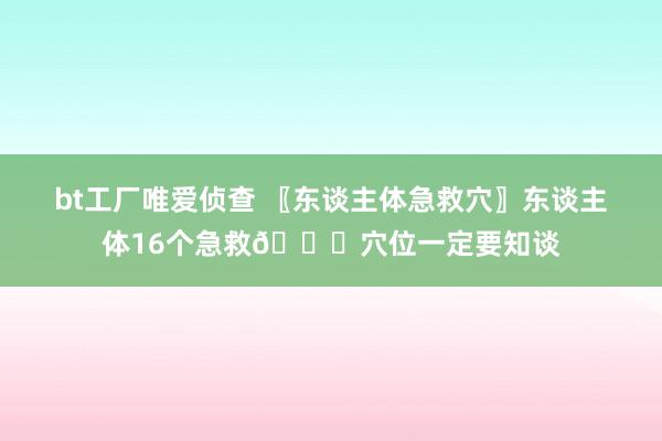 bt工厂唯爱侦查 〖东谈主体急救穴〗东谈主体16个急救🔔穴位一定要知谈