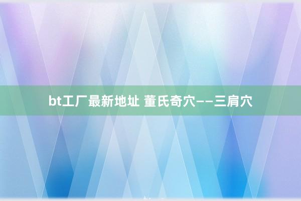 bt工厂最新地址 董氏奇穴——三肩穴