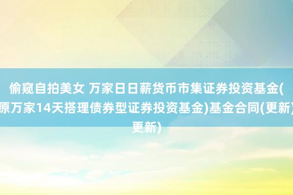 偷窥自拍美女 万家日日薪货币市集证券投资基金(原万家14天搭理债券型证券投资基金)基金合同(更新)