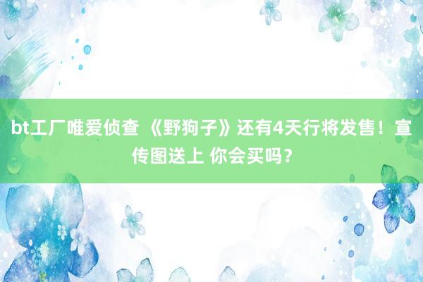 bt工厂唯爱侦查 《野狗子》还有4天行将发售！宣传图送上 你会买吗？