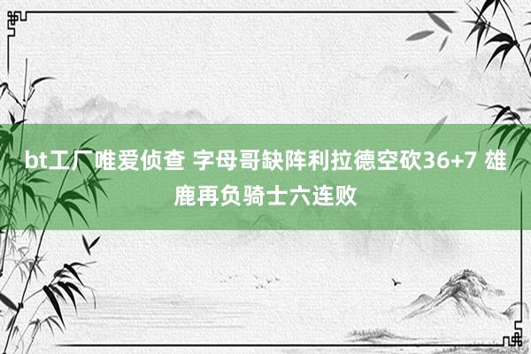 bt工厂唯爱侦查 字母哥缺阵利拉德空砍36+7 雄鹿再负骑士六连败