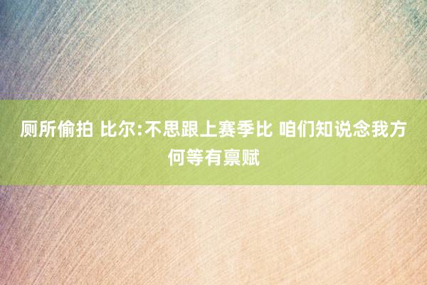 厕所偷拍 比尔:不思跟上赛季比 咱们知说念我方何等有禀赋