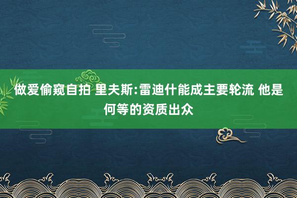 做爱偷窥自拍 里夫斯:雷迪什能成主要轮流 他是何等的资质出众