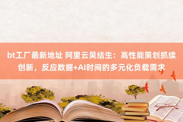 bt工厂最新地址 阿里云吴结生：高性能策划抓续创新，反应数据+AI时间的多元化负载需求