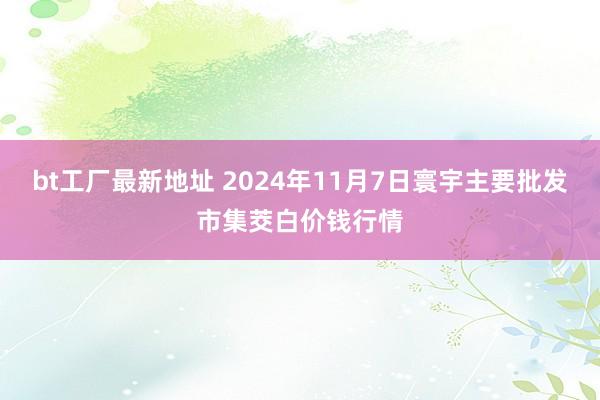 bt工厂最新地址 2024年11月7日寰宇主要批发市集茭白价钱行情