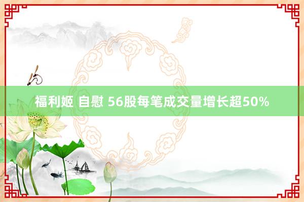 福利姬 自慰 56股每笔成交量增长超50%